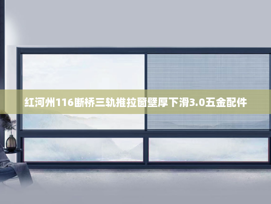 红河州116断桥三轨推拉窗壁厚下滑3.0五金配件