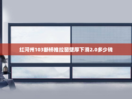 红河州103断桥推拉窗壁厚下滑2.0多少钱